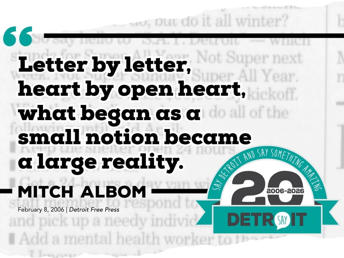 Celebrating 20 Years of SAY Detroit: &ldquo;Letter by letter, heart by open heart, what began as a small notion became a large reality.&rdquo; - Mitch Albom in the Detroit Free Press, February 8, 2026.